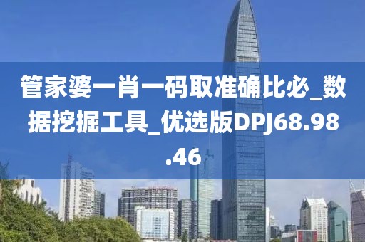 管家婆一肖一碼取準(zhǔn)確比必_數(shù)據(jù)挖掘工具_(dá)優(yōu)選版DPJ68.98.46
