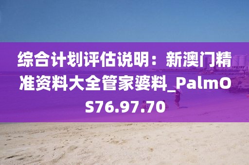 綜合計(jì)劃評(píng)估說明：新澳門精準(zhǔn)資料大全管家婆料_PalmOS76.97.70