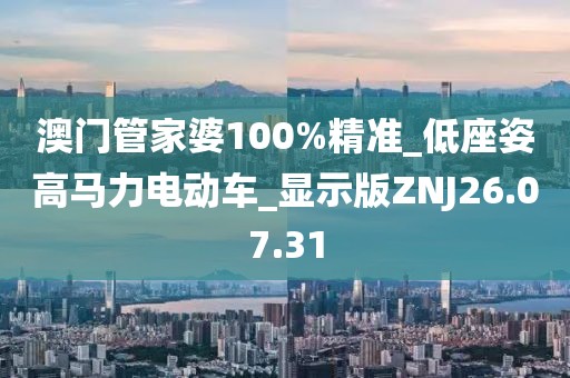 澳門管家婆100%精準(zhǔn)_低座姿高馬力電動車_顯示版ZNJ26.07.31