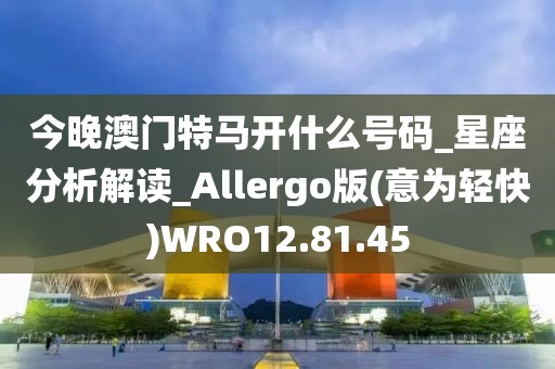 今晚澳門特馬開什么號(hào)碼_星座分析解讀_Allergo版(意為輕快)WRO12.81.45