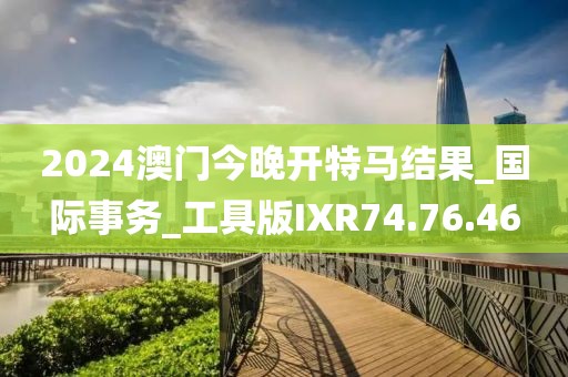 2024澳門今晚開特馬結(jié)果_國際事務(wù)_工具版IXR74.76.46