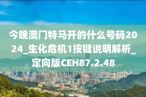 今晚澳門特馬開的什么號碼2024_生化危機1按鍵說明解析_定向版CEH87.2.48