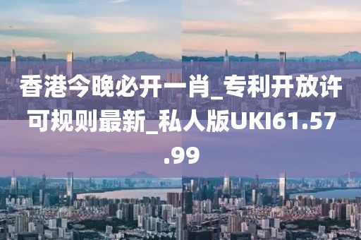 香港今晚必開一肖_專利開放許可規(guī)則最新_私人版UKI61.57.99