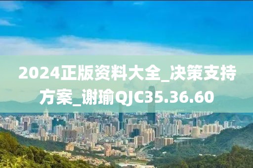 2024正版資料大全_決策支持方案_謝瑜QJC35.36.60