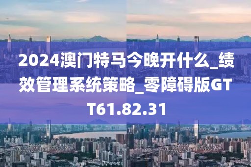2024澳門特馬今晚開什么_績效管理系統(tǒng)策略_零障礙版GTT61.82.31