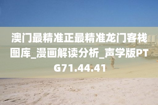 澳門最精準(zhǔn)正最精準(zhǔn)龍門客棧圖庫(kù)_漫畫解讀分析_聲學(xué)版PTG71.44.41