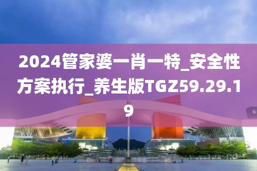 2024管家婆一肖一特_安全性方案執(zhí)行_養(yǎng)生版TGZ59.29.19