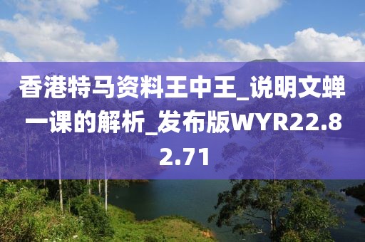 香港特馬資料王中王_說明文蟬一課的解析_發(fā)布版WYR22.82.71