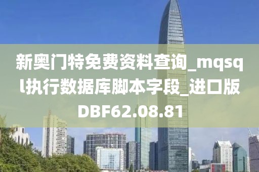 新奧門特免費(fèi)資料查詢_mqsql執(zhí)行數(shù)據(jù)庫腳本字段_進(jìn)口版DBF62.08.81