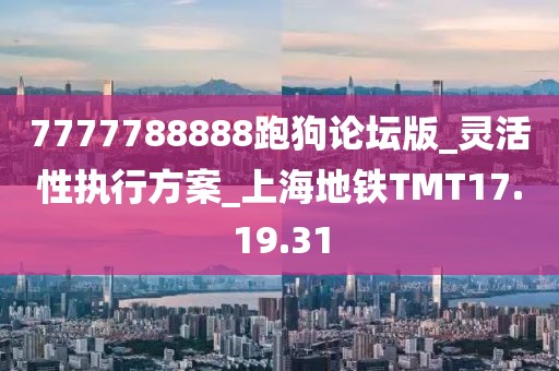 7777788888跑狗論壇版_靈活性執(zhí)行方案_上海地鐵TMT17.19.31