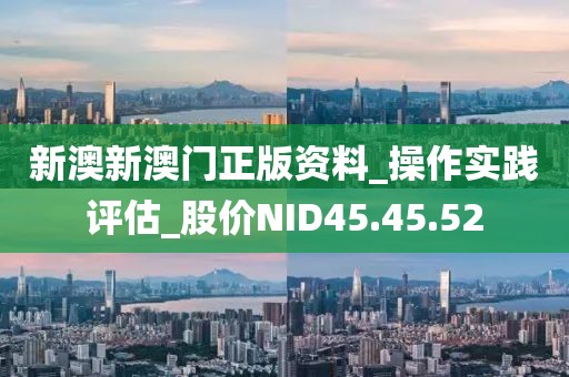 新澳新澳門正版資料_操作實(shí)踐評(píng)估_股價(jià)NID45.45.52