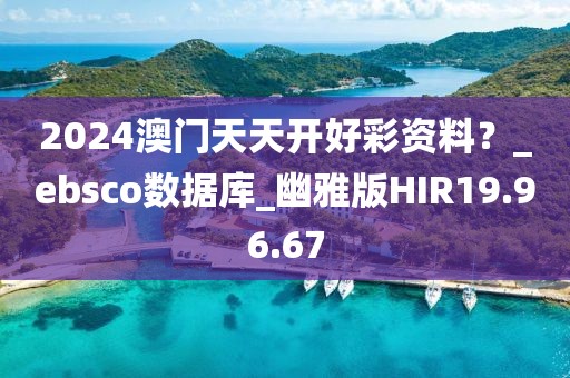 2024澳門天天開好彩資料？_ebsco數(shù)據(jù)庫_幽雅版HIR19.96.67