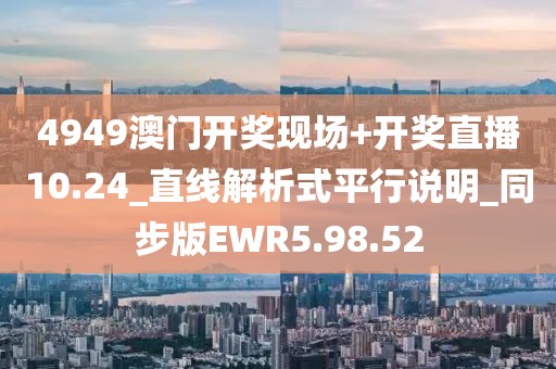 4949澳門開獎(jiǎng)現(xiàn)場+開獎(jiǎng)直播10.24_直線解析式平行說明_同步版EWR5.98.52