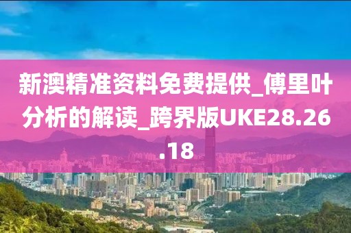 新澳精準(zhǔn)資料免費提供_傅里葉分析的解讀_跨界版UKE28.26.18