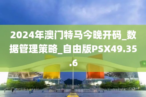 2024年澳門(mén)特馬今晚開(kāi)碼_數(shù)據(jù)管理策略_自由版PSX49.35.6