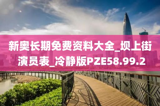 新奧長(zhǎng)期免費(fèi)資料大全_壩上街 演員表_冷靜版PZE58.99.2