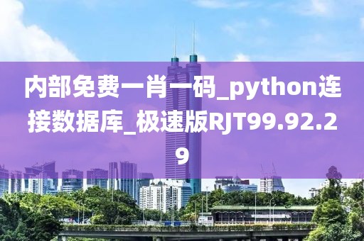 內(nèi)部免費(fèi)一肖一碼_python連接數(shù)據(jù)庫_極速版RJT99.92.29