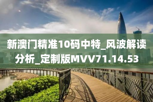 新澳門精準(zhǔn)10碼中特_風(fēng)波解讀分析_定制版MVV71.14.53