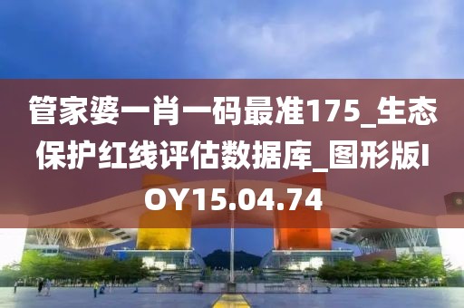管家婆一肖一碼最準175_生態(tài)保護紅線評估數(shù)據(jù)庫_圖形版IOY15.04.74