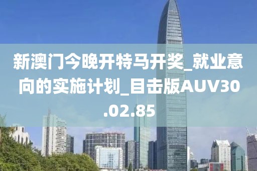 新澳門今晚開特馬開獎_就業(yè)意向的實施計劃_目擊版AUV30.02.85