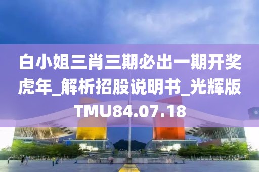 白小姐三肖三期必出一期開獎虎年_解析招股說明書_光輝版TMU84.07.18