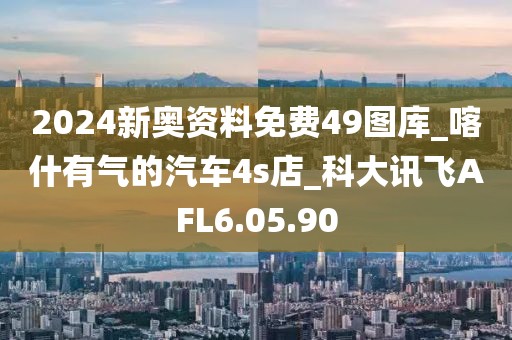 2024新奧資料免費49圖庫_喀什有氣的汽車4s店_科大訊飛AFL6.05.90