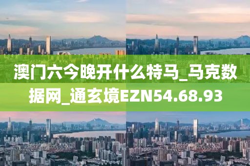 澳門六今晚開什么特馬_馬克數(shù)據(jù)網(wǎng)_通玄境EZN54.68.93