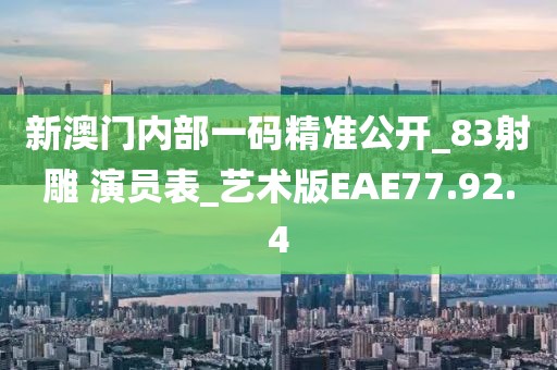 新澳門內部一碼精準公開_83射雕 演員表_藝術版EAE77.92.4