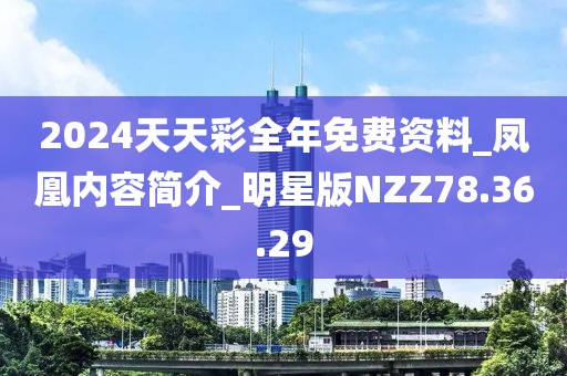 2024天天彩全年免費(fèi)資料_鳳凰內(nèi)容簡(jiǎn)介_明星版NZZ78.36.29