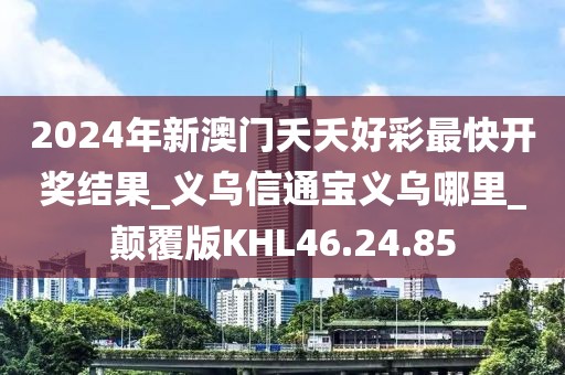 2024年新澳門夭夭好彩最快開獎(jiǎng)結(jié)果_義烏信通寶義烏哪里_顛覆版KHL46.24.85