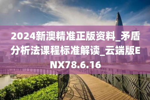 2024新澳精準正版資料_矛盾分析法課程標準解讀_云端版ENX78.6.16