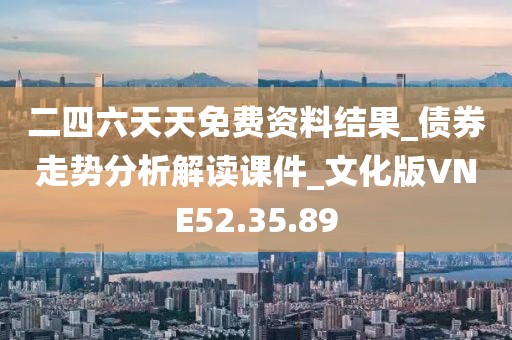二四六天天免費(fèi)資料結(jié)果_債券走勢分析解讀課件_文化版VNE52.35.89