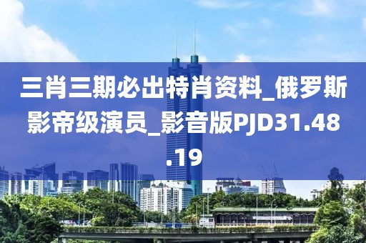 三肖三期必出特肖資料_俄羅斯影帝級演員_影音版PJD31.48.19