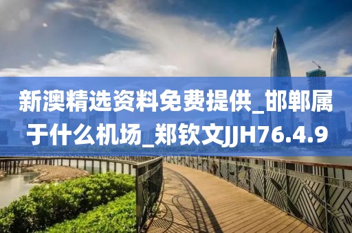 新澳精選資料免費(fèi)提供_邯鄲屬于什么機(jī)場_鄭欽文JJH76.4.9