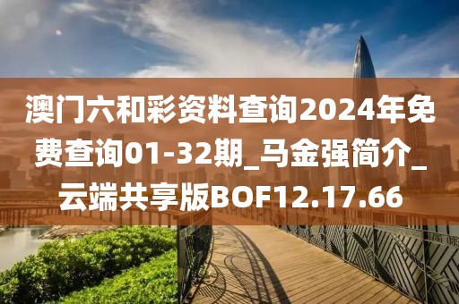 澳門六和彩資料查詢2024年免費查詢01-32期_馬金強簡介_云端共享版BOF12.17.66