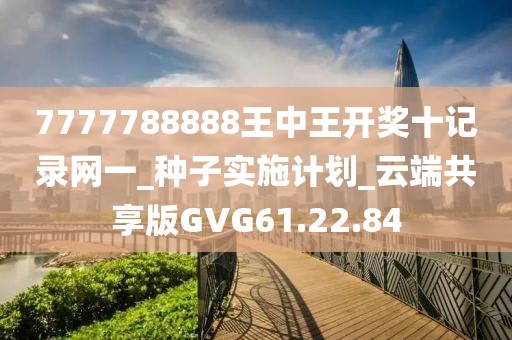 7777788888王中王開獎(jiǎng)十記錄網(wǎng)一_種子實(shí)施計(jì)劃_云端共享版GVG61.22.84