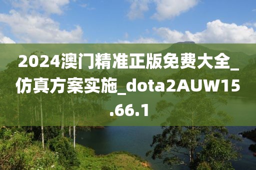 2024澳門精準(zhǔn)正版免費(fèi)大全_仿真方案實(shí)施_dota2AUW15.66.1