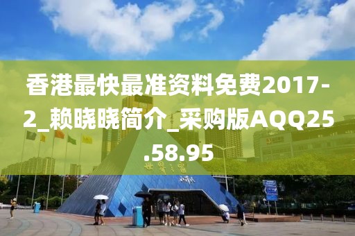 香港最快最準(zhǔn)資料免費(fèi)2017-2_賴(lài)曉曉簡(jiǎn)介_(kāi)采購(gòu)版AQQ25.58.95