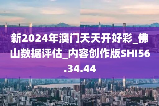 新2024年澳門天天開好彩_佛山數(shù)據(jù)評估_內(nèi)容創(chuàng)作版SHI56.34.44