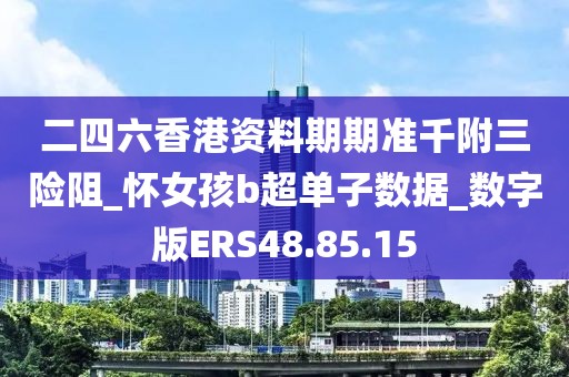 二四六香港資料期期準千附三險阻_懷女孩b超單子數(shù)據(jù)_數(shù)字版ERS48.85.15