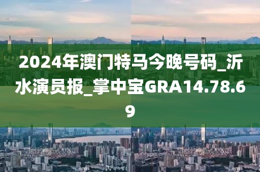 2024年澳門特馬今晚號碼_沂水演員報_掌中寶GRA14.78.69