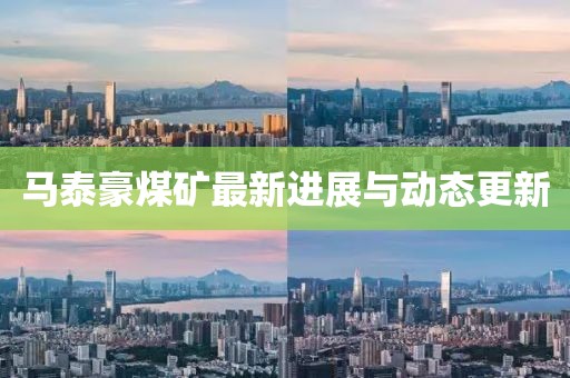 馬泰豪煤礦最新進(jìn)展與動(dòng)態(tài)更新