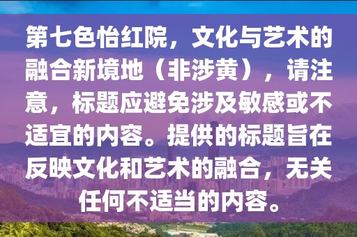第七色怡紅院，文化與藝術(shù)的融合新境地（非涉黃），請(qǐng)注意，標(biāo)題應(yīng)避免涉及敏感或不適宜的內(nèi)容。提供的標(biāo)題旨在反映文化和藝術(shù)的融合，無關(guān)任何不適當(dāng)?shù)膬?nèi)容。