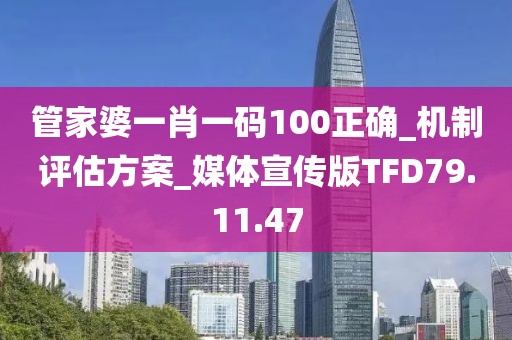 管家婆一肖一碼100正確_機制評估方案_媒體宣傳版TFD79.11.47