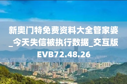 新奧門特免費資料大全管家婆_今天失信被執(zhí)行數(shù)據(jù)_交互版EVB72.48.26