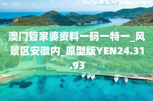 澳門管家婆資料一碼一特一_風(fēng)景區(qū)安徽內(nèi)_原型版YEN24.31.93