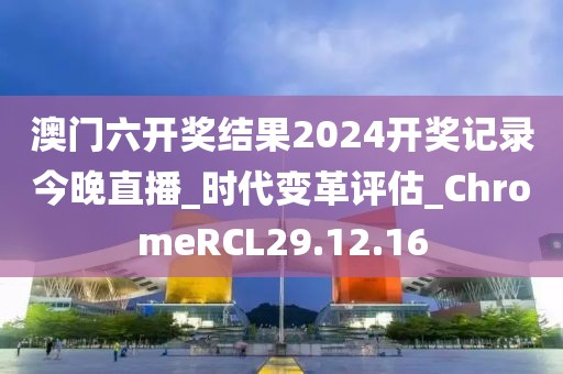 澳門六開獎(jiǎng)結(jié)果2024開獎(jiǎng)記錄今晚直播_時(shí)代變革評(píng)估_ChromeRCL29.12.16