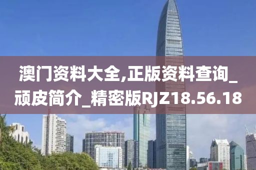 澳門資料大全,正版資料查詢_頑皮簡介_精密版RJZ18.56.18