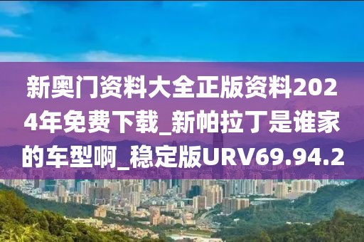 新奧門資料大全正版資料2024年免費(fèi)下載_新帕拉丁是誰(shuí)家的車型啊_穩(wěn)定版URV69.94.2