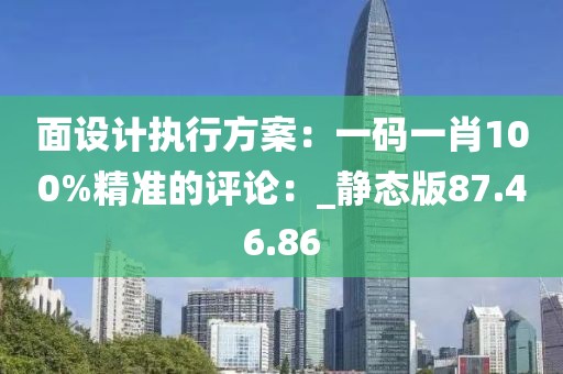 面設(shè)計執(zhí)行方案：一碼一肖100%精準(zhǔn)的評論：_靜態(tài)版87.46.86